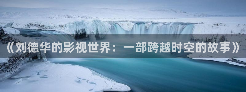 大唐狄公案策驰影院：《刘德华的影视世界：一部跨越时空的故事》