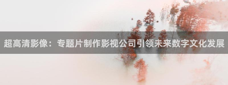 以家人之名策驰影院：超高清影像：专题片制作影视公司引领未来数字文化发展